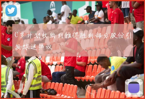 C罗计划收购利雅得胜利部分股份引发球迷热议