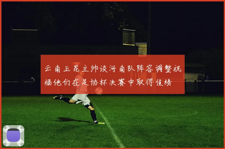 云南玉昆主帅谈河南队阵容调整祝福他们在足协杯决赛中取得佳绩