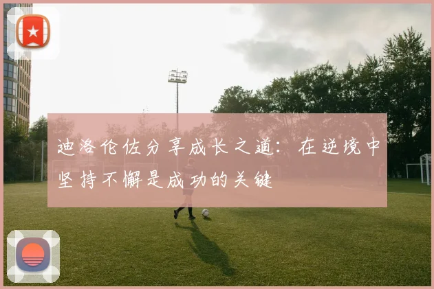迪洛伦佐分享成长之道：在逆境中坚持不懈是成功的关键