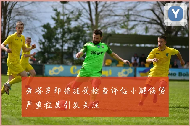 劳塔罗即将接受检查评估小腿伤势严重程度引发关注