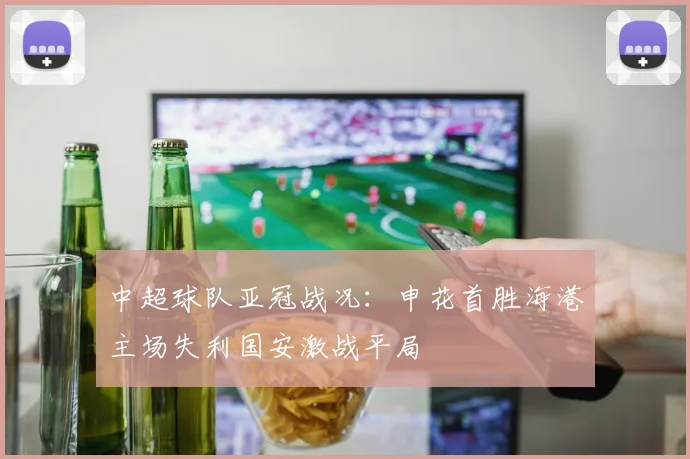 中超球队亚冠战况：申花首胜海港主场失利国安激战平局