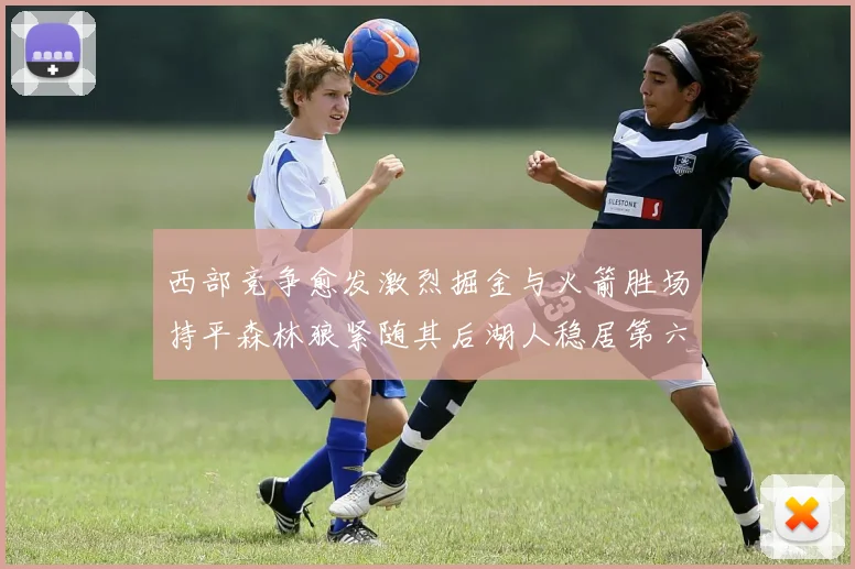 西部竞争愈发激烈掘金与火箭胜场持平森林狼紧随其后湖人稳居第六