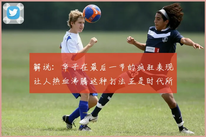 解说：华子在最后一节的疯狂表现让人热血沸腾这种打法正是时代所需