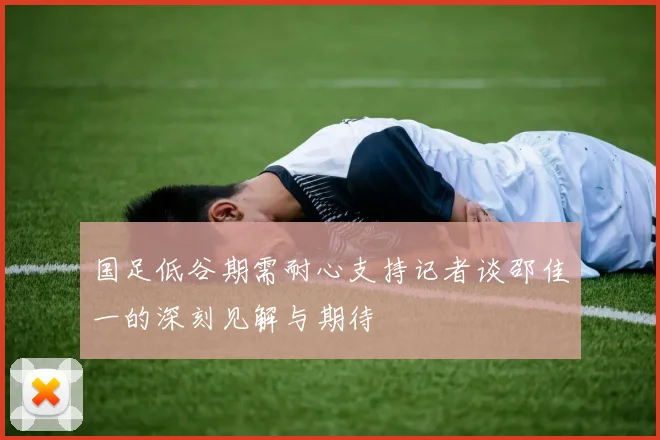 国足低谷期需耐心支持记者谈邵佳一的深刻见解与期待