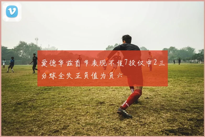 爱德华兹首节表现不佳7投仅中2三分球全失正负值为负六