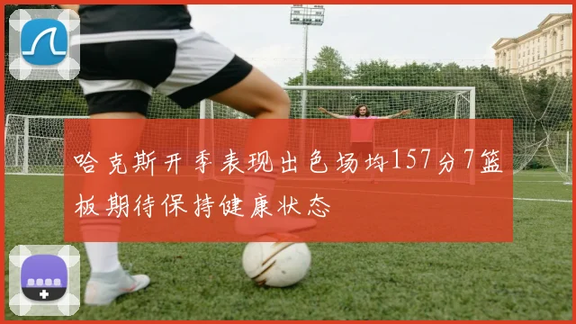 哈克斯开季表现出色场均157分7篮板期待保持健康状态
