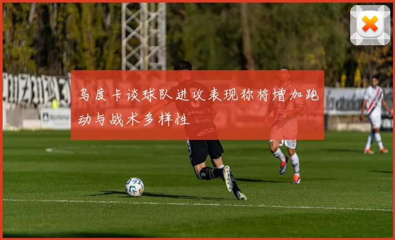 乌度卡谈球队进攻表现称将增加跑动与战术多样性