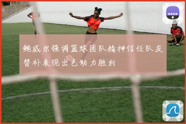 鲍威尔强调篮球团队精神信任队友替补表现出色助力胜利