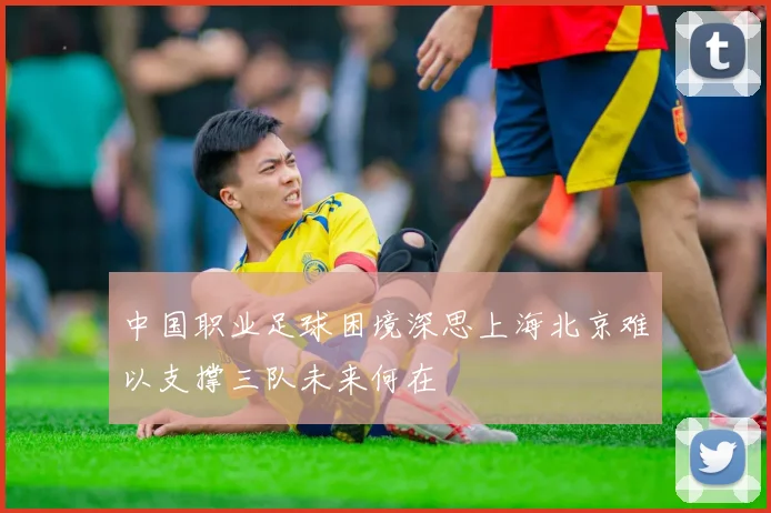 中国职业足球困境深思上海北京难以支撑三队未来何在