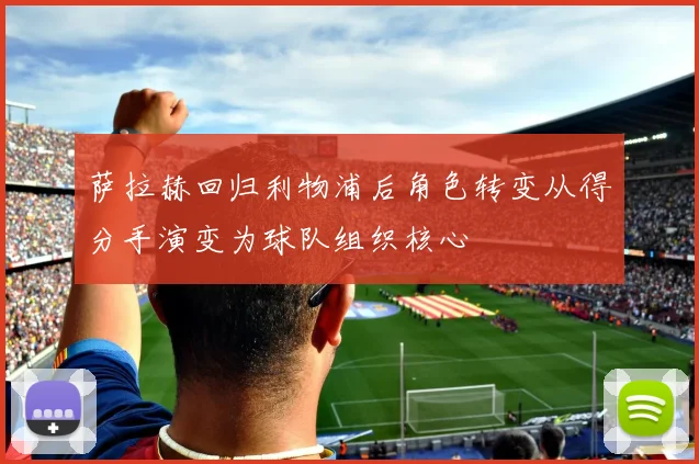 萨拉赫回归利物浦后角色转变从得分手演变为球队组织核心