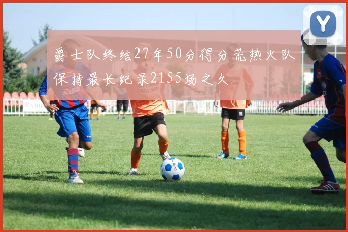 爵士队终结27年50分得分荒热火队保持最长纪录2155场之久