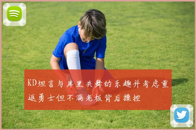 KD坦言与库里共舞的乐趣并考虑重返勇士但不满老板背后操控