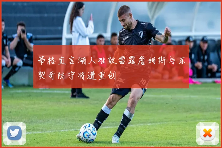 蒂格直言湖人难敌雷霆詹姆斯与东契奇防守将遭重创