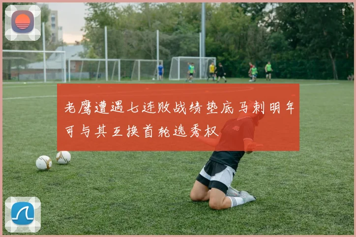 老鹰遭遇七连败战绩垫底马刺明年可与其互换首轮选秀权
