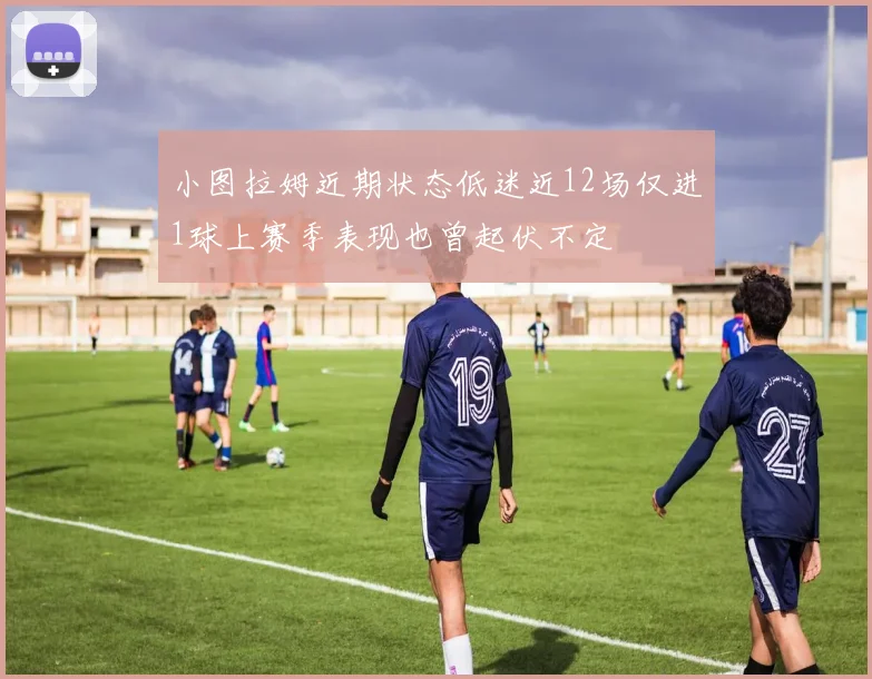小图拉姆近期状态低迷近12场仅进1球上赛季表现也曾起伏不定