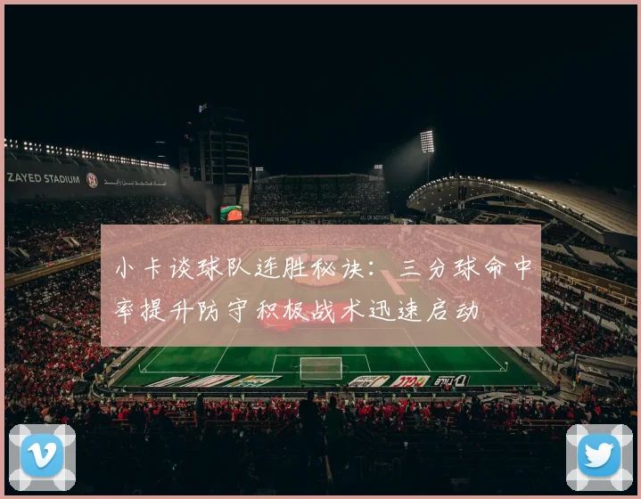 小卡谈球队连胜秘诀：三分球命中率提升防守积极战术迅速启动