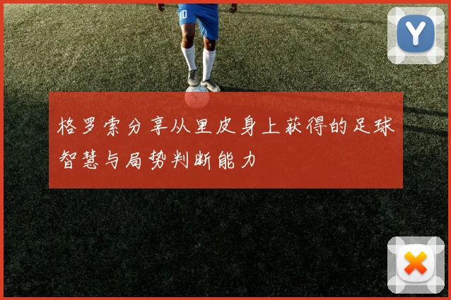 格罗索分享从里皮身上获得的足球智慧与局势判断能力