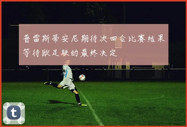 普雷斯蒂安尼期待次回合比赛结果等待欧足联的最终决定
