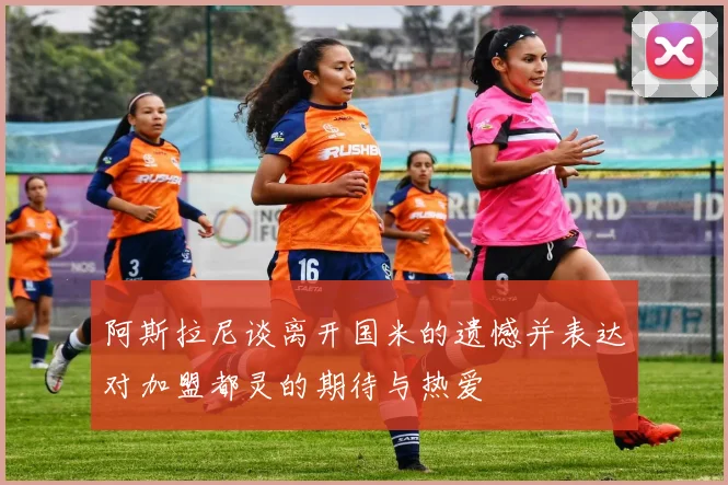 阿斯拉尼谈离开国米的遗憾并表达对加盟都灵的期待与热爱