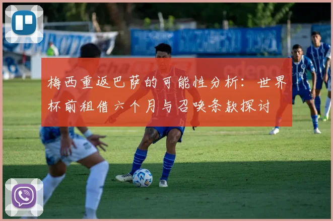 梅西重返巴萨的可能性分析：世界杯前租借六个月与召唤条款探讨
