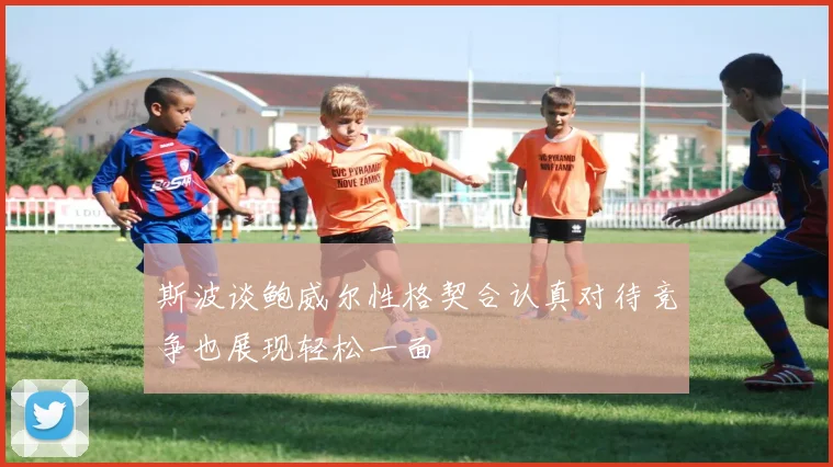 斯波谈鲍威尔性格契合认真对待竞争也展现轻松一面