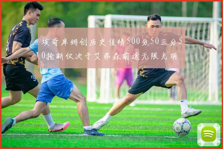 埃奇库姆创历史佳绩500分50三分50抢断仅次于艾弗森前途无限光明