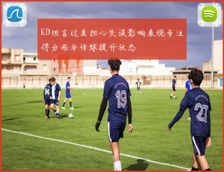 KD坦言过度担心失误影响表现专注得分而非传球提升状态