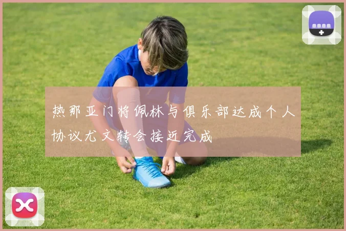 热那亚门将佩林与俱乐部达成个人协议尤文转会接近完成