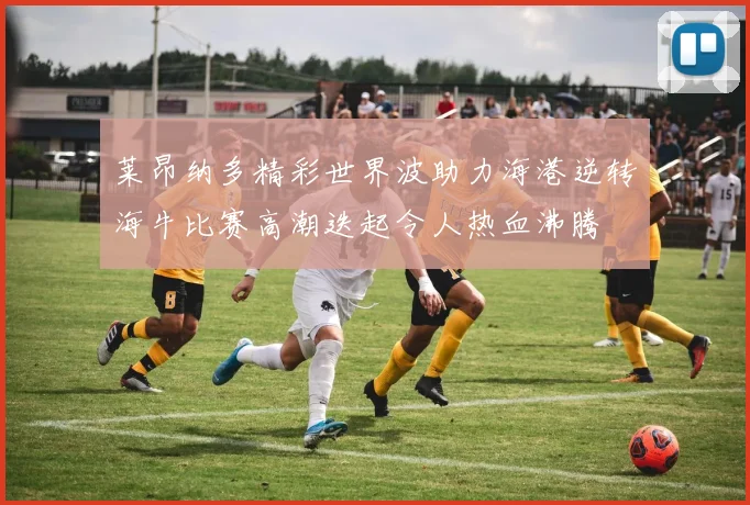 莱昂纳多精彩世界波助力海港逆转海牛比赛高潮迭起令人热血沸腾