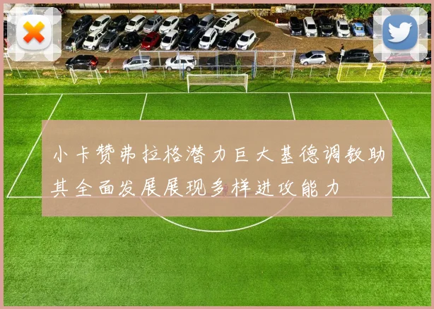 小卡赞弗拉格潜力巨大基德调教助其全面发展展现多样进攻能力