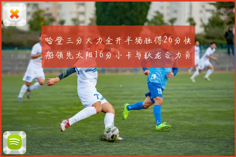 哈登三分火力全开半场独得26分快船领先太阳16分小卡与狄龙合力贡献28分