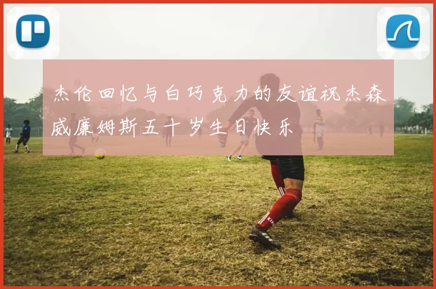 杰伦回忆与白巧克力的友谊祝杰森威廉姆斯五十岁生日快乐