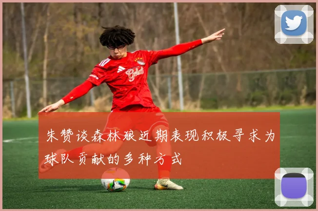 朱赞谈森林狼近期表现积极寻求为球队贡献的多种方式