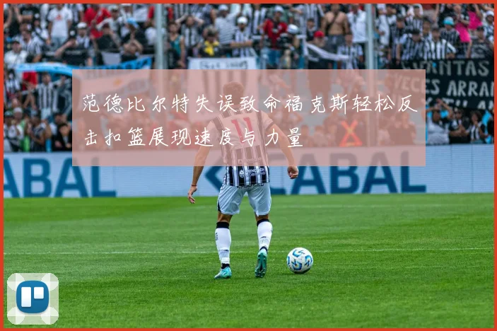 范德比尔特失误致命福克斯轻松反击扣篮展现速度与力量