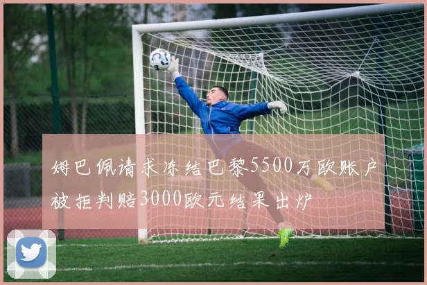 姆巴佩请求冻结巴黎5500万欧账户被拒判赔3000欧元结果出炉
