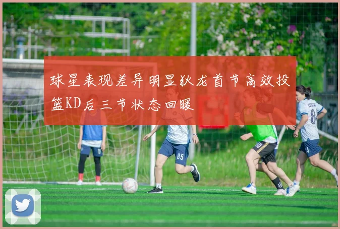 球星表现差异明显狄龙首节高效投篮KD后三节状态回暖