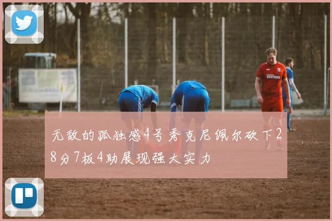 无敌的孤独感4号秀克尼佩尔砍下28分7板4助展现强大实力