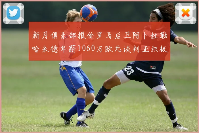 新月俱乐部报价罗马后卫阿卜杜勒哈米德年薪1060万欧元谈判正积极进行中
