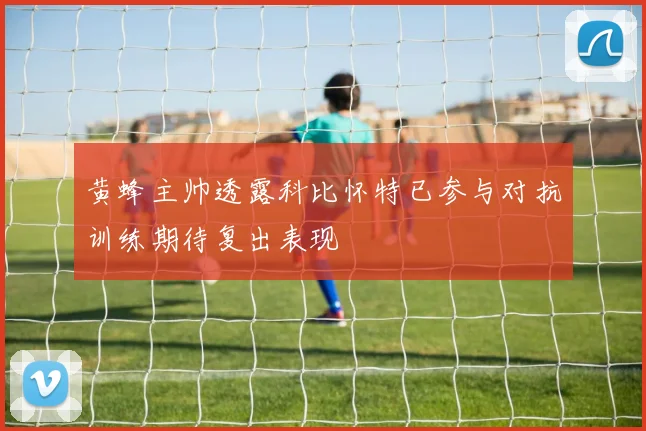 黄蜂主帅透露科比怀特已参与对抗训练期待复出表现