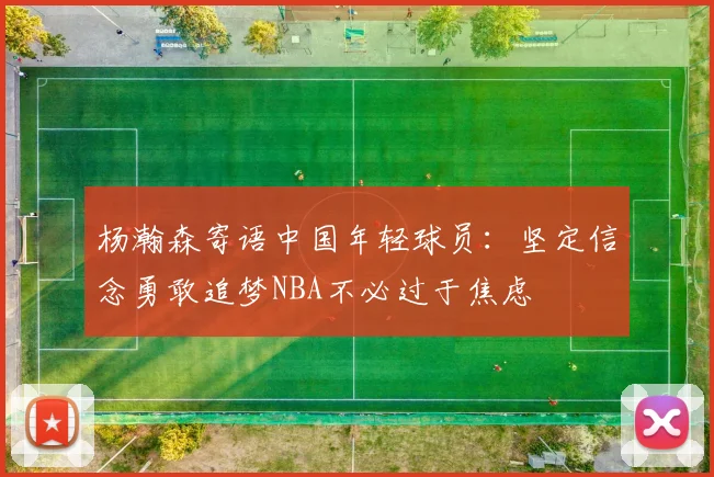杨瀚森寄语中国年轻球员：坚定信念勇敢追梦NBA不必过于焦虑