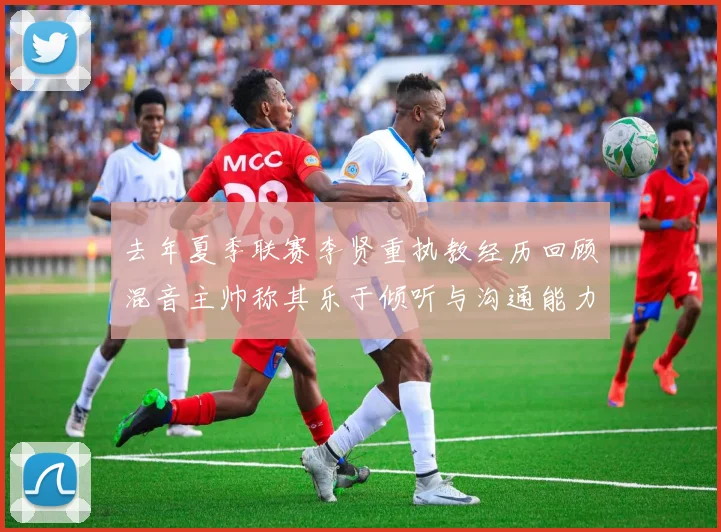 去年夏季联赛李贤重执教经历回顾混音主帅称其乐于倾听与沟通能力强