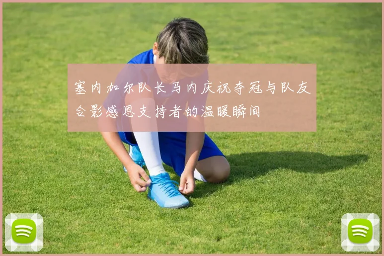 塞内加尔队长马内庆祝夺冠与队友合影感恩支持者的温暖瞬间