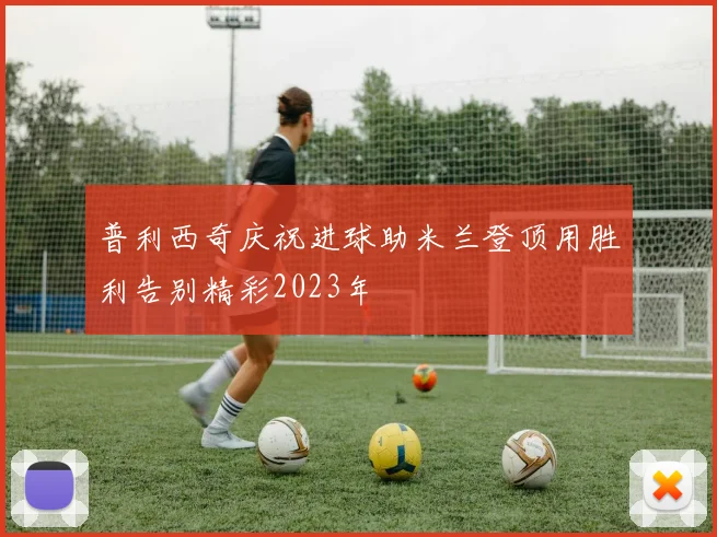 普利西奇庆祝进球助米兰登顶用胜利告别精彩2023年