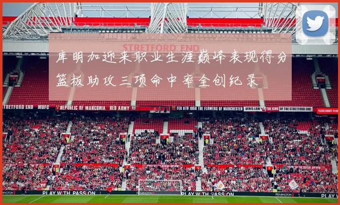 库明加迎来职业生涯巅峰表现得分篮板助攻三项命中率全创纪录