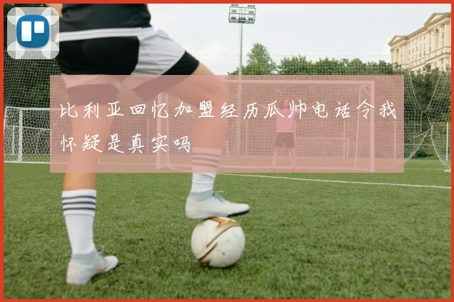 比利亚回忆加盟经历瓜帅电话令我怀疑是真实吗